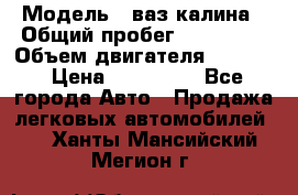  › Модель ­ ваз калина › Общий пробег ­ 148 000 › Объем двигателя ­ 1 400 › Цена ­ 120 000 - Все города Авто » Продажа легковых автомобилей   . Ханты-Мансийский,Мегион г.